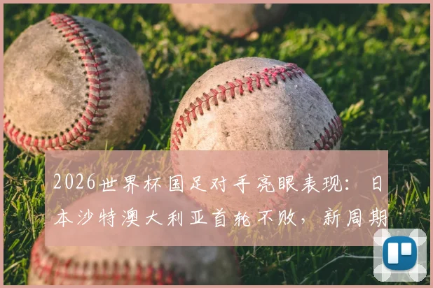 2026世界杯国足对手亮眼表现:日本沙特澳大利亚首轮不败,新周期我们该如何应对?