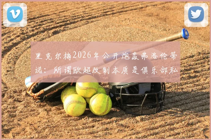 里克尔梅2026年公开炮轰弗洛伦蒂诺：所谓欧超改制本质是俱乐部私有化，撕下了最后伪装