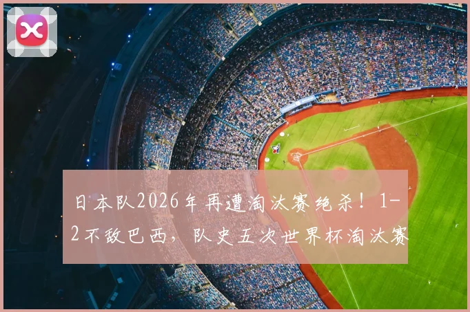 日本队2026年再遭淘汰赛绝杀！1-2不敌巴西，队史五次世界杯淘汰赛全部出局