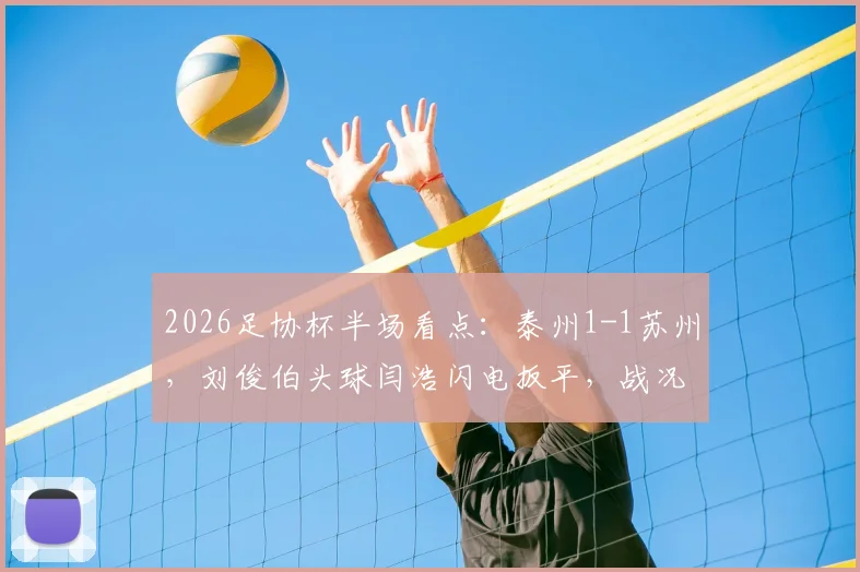 2026足协杯半场看点：泰州1-1苏州，刘俊伯头球闫浩闪电扳平，战况胶着