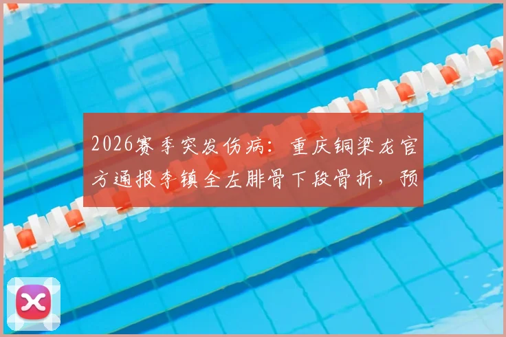 2026赛季突发伤病：重庆铜梁龙官方通报李镇全左腓骨下段骨折，预计恢复期2至3个月