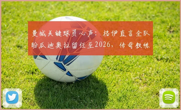 曼城关键球员心声：格伊直言全队盼瓜迪奥拉留任至2026，传奇教练的去留牵动足坛