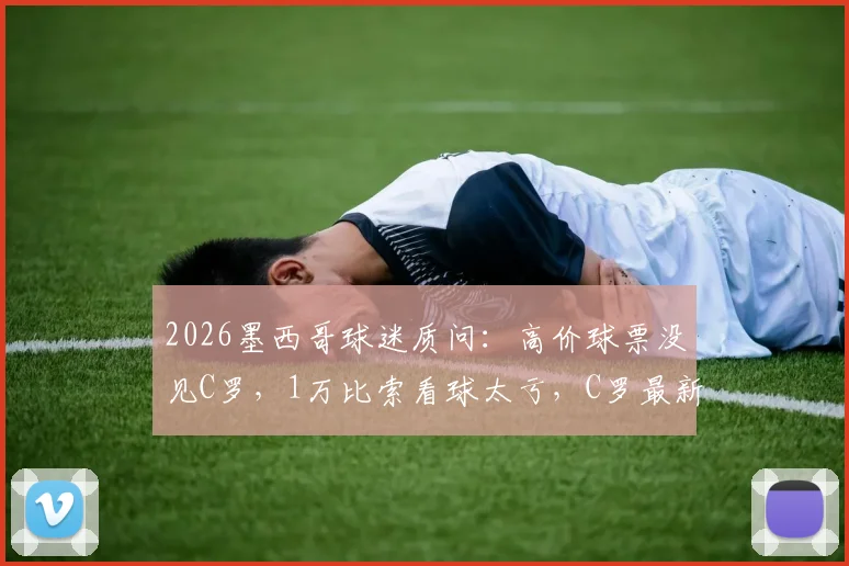 2026墨西哥球迷质问：高价球票没见C罗，1万比索看球太亏，C罗最新去向解析