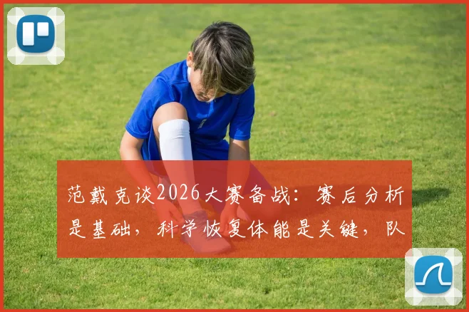 范戴克谈2026大赛备战：赛后分析是基础，科学恢复体能是关键，队长详解完整流程