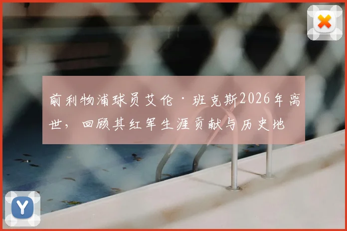 前利物浦球员艾伦·班克斯2026年离世，回顾其红军生涯贡献与历史地位评价