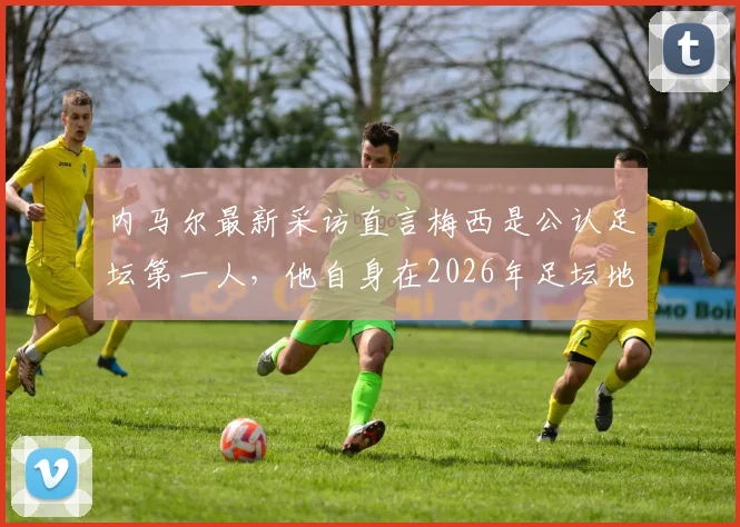 内马尔最新采访直言梅西是公认足坛第一人,他自身在2026年足坛地位与位置归属何方?