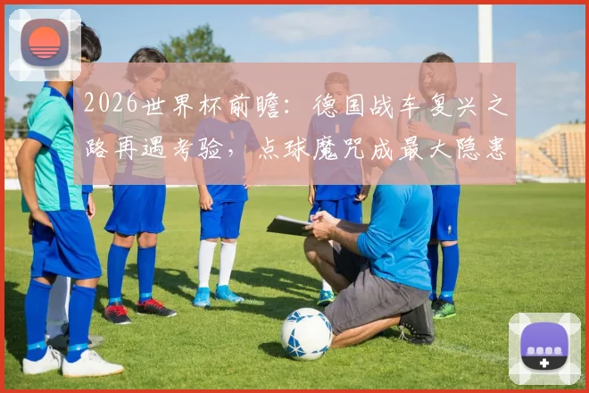 2026世界杯前瞻：德国战车复兴之路再遇考验，点球魔咒成最大隐患？