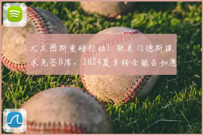 尤文图斯重磅行动！联系门德斯谋求免签B席，2024夏季转会能否如愿以偿？