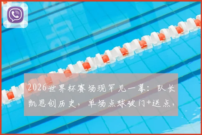 2026世界杯赛场现罕见一幕：队长凯恩创历史，单场点球破门+送点，数据细节全解析