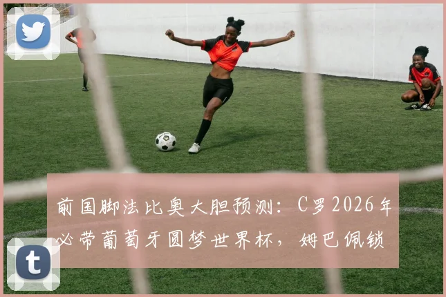 前国脚法比奥大胆预测：C罗2026年必带葡萄牙圆梦世界杯，姆巴佩锁定金靴，背后逻辑解析