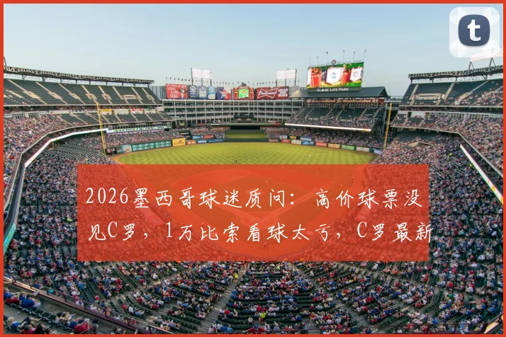 2026墨西哥球迷质问：高价球票没见C罗，1万比索看球太亏，C罗最新去向解析