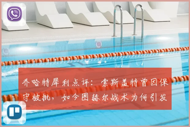 乔哈特犀利点评:索斯盖特曾因保守被批,如今图赫尔战术为何引发相似争议?2026年教练风格引思考