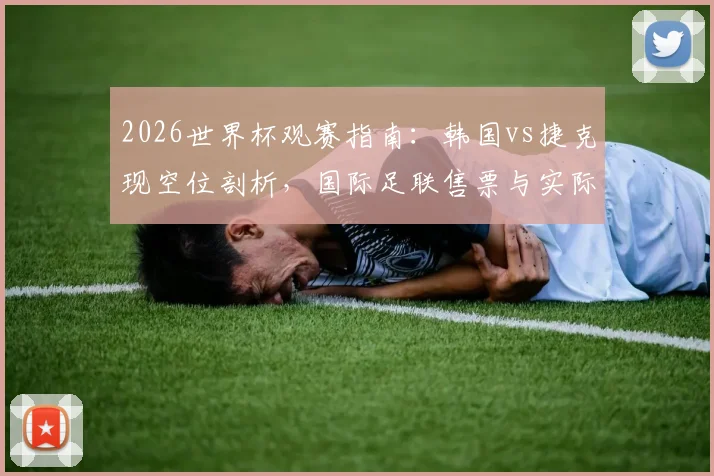 2026世界杯观赛指南：韩国vs捷克现空位剖析，国际足联售票与实际入场落差解读