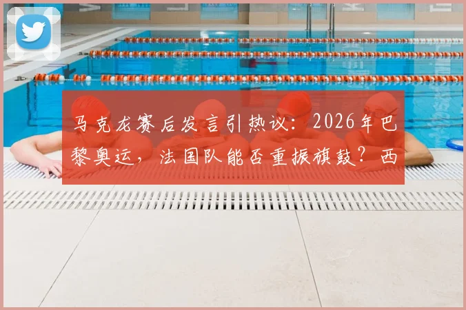 马克龙赛后发言引热议：2026年巴黎奥运，法国队能否重振旗鼓？西班牙晋级背后战术分析