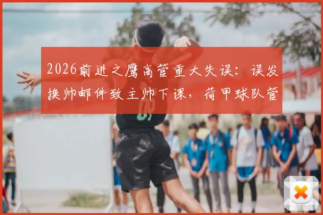 2026前进之鹰高管重大失误：误发换帅邮件致主帅下课，荷甲球队管理乌龙事件全解析