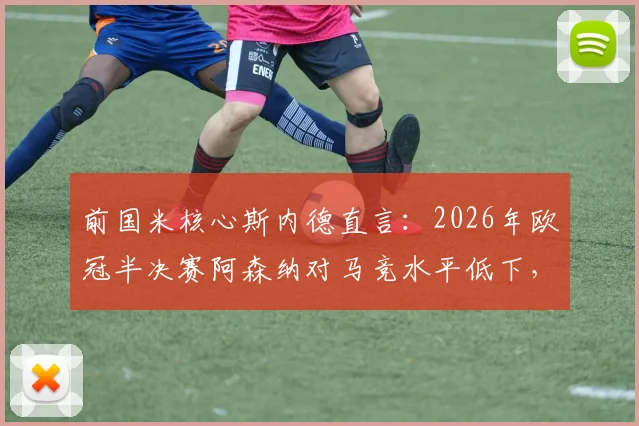 前国米核心斯内德直言：2026年欧冠半决赛阿森纳对马竞水平低下，拜仁巴黎更有资格进决赛