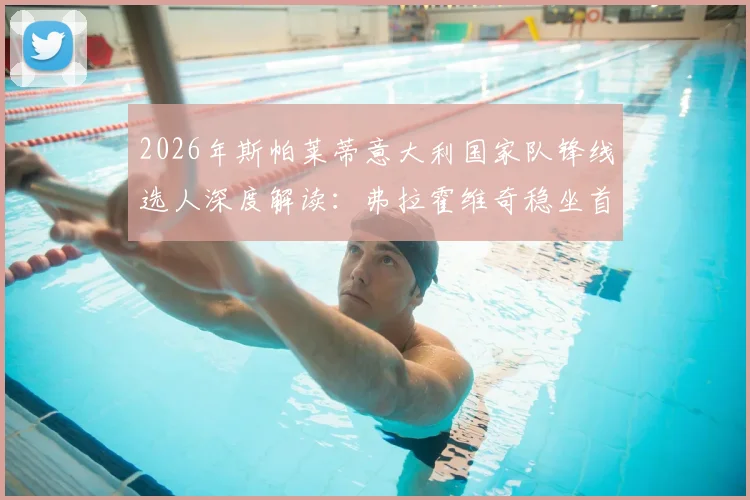 2026年斯帕莱蒂意大利国家队锋线选人深度解读：弗拉霍维奇稳坐首发，戴维离队原因曝光