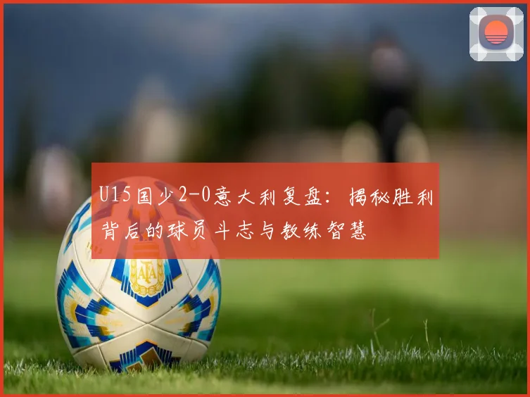 U15国少2-0意大利复盘：揭秘胜利背后的球员斗志与教练智慧
