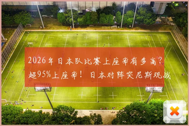 2026年日本队比赛上座率有多高？超95%上座率！日本对阵突尼斯观战人数突破5万详解