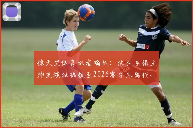 德天空体育记者确认:法兰克福主帅里埃拉执教至2026赛季末离任,法兰克福换帅计划正式启动,附新任主帅候选人前瞻