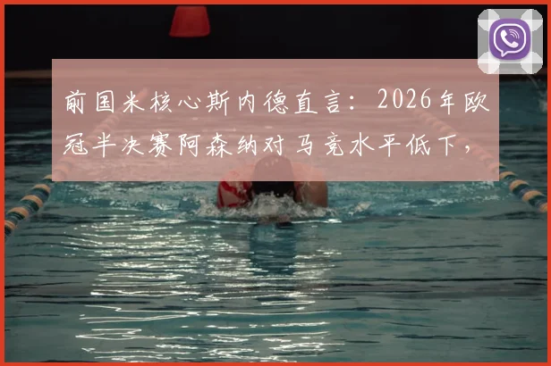 前国米核心斯内德直言：2026年欧冠半决赛阿森纳对马竞水平低下，拜仁巴黎更有资格进决赛