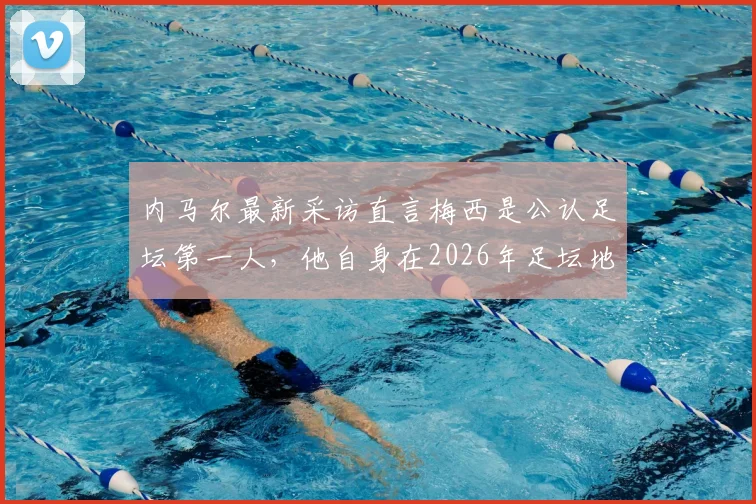 内马尔最新采访直言梅西是公认足坛第一人，他自身在2026年足坛地位与位置归属何方？