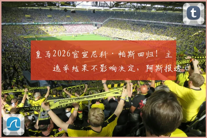 皇马2026官宣尼科·帕斯回归！主席选举结果不影响决定，阿斯报透露关键信息