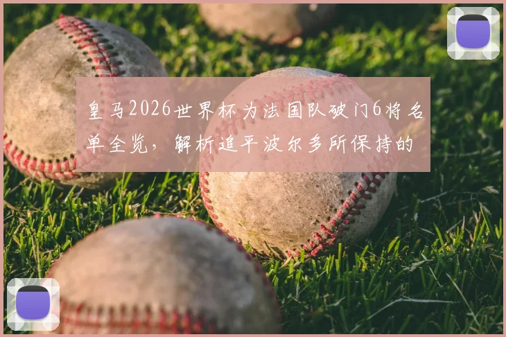 皇马2026世界杯为法国队破门6将名单全览,解析追平波尔多所保持的单俱乐部国脚进球纪录