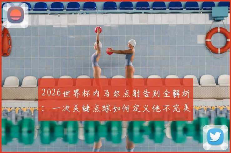 2026世界杯内马尔点射告别全解析：一次关键点球如何定义他不完美但体面的国家队落幕之战